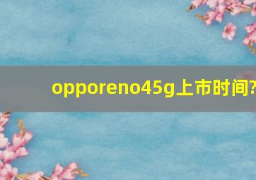 opporeno45g上市时间?