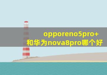 opporeno5pro+和华为nova8pro哪个好