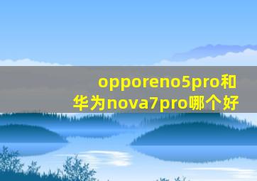 opporeno5pro和华为nova7pro哪个好