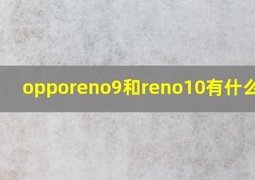 opporeno9和reno10有什么区别