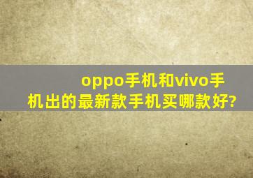 oppo手机和vivo手机出的最新款手机,买哪款好?