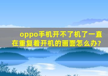 oppo手机开不了机了,一直在重复着开机的画面怎么办?