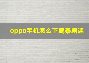 oppo手机怎么下载泰剧迷(