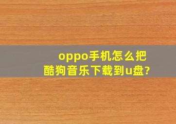 oppo手机怎么把酷狗音乐下载到u盘?