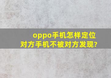 oppo手机怎样定位对方手机不被对方发现?