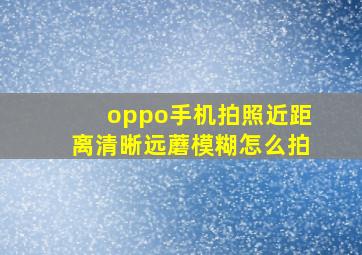 oppo手机拍照近距离清晰,远蘑模糊怎么拍