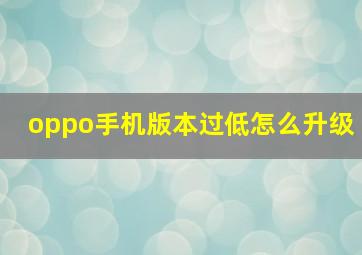 oppo手机版本过低怎么升级(