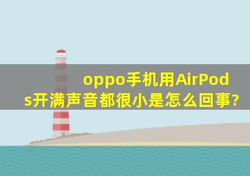 oppo手机用AirPods开满声音都很小是怎么回事?