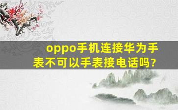 oppo手机连接华为手表不可以手表接电话吗?