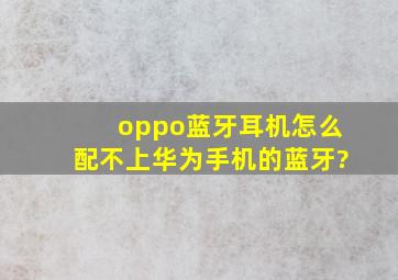 oppo蓝牙耳机怎么配不上华为手机的蓝牙?