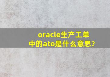 oracle生产工单中的ato是什么意思?