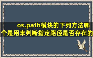 os.path模块的下列方法,哪个是用来判断指定路径是否存在的?