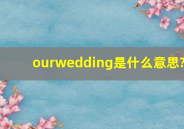 ourwedding是什么意思?