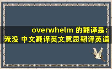 overwhelm 的翻译是:淹没 中文翻译英文意思,翻译英语