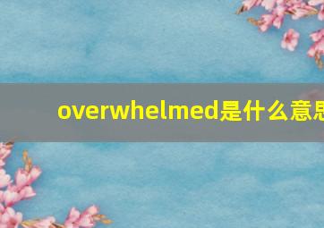 overwhelmed是什么意思