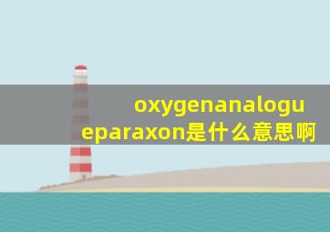 oxygenanalogueparaxon是什么意思啊(