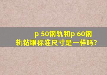 p 50钢轨和p 60钢轨钻眼标准尺寸是一样吗?