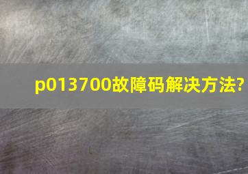 p013700故障码解决方法?