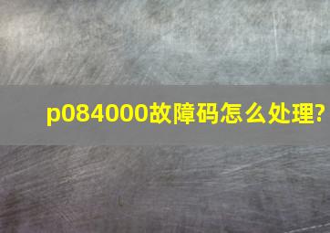 p084000故障码怎么处理?