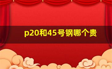 p20和45号钢哪个贵