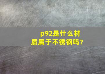 p92是什么材质属于不锈钢吗?