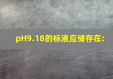 pH9.18的标液应储存在:( )