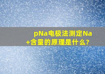 pNa电极法测定Na+含量的原理是什么?