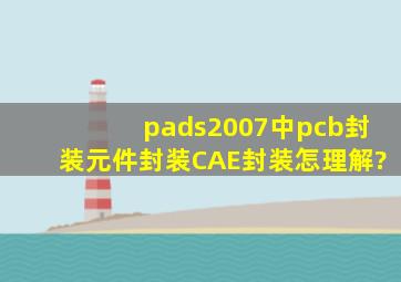 pads2007中pcb封装,元件封装,CAE封装怎理解?