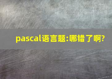 pascal语言题:哪错了啊?