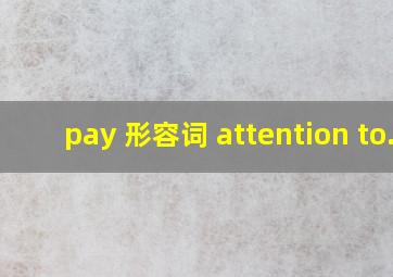 pay 形容词 attention to.