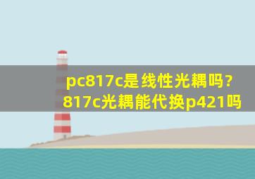 pc817c是线性光耦吗?817c光耦能代换p421吗