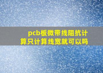 pcb板微带线阻抗计算只计算线宽就可以吗