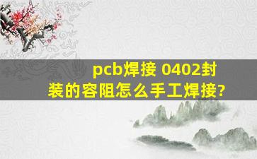 pcb焊接 0402封装的容阻怎么手工焊接?