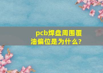 pcb焊盘周围覆油偏位是为什么?