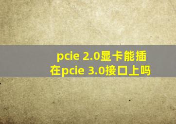 pcie 2.0显卡能插在pcie 3.0接口上吗