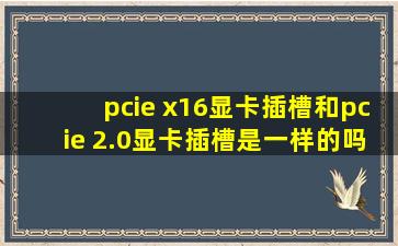pcie x16显卡插槽和pcie 2.0显卡插槽是一样的吗?有什么区别呢?