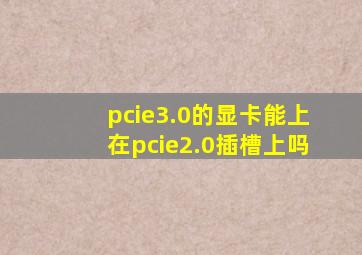 pcie3.0的显卡能上在pcie2.0插槽上吗