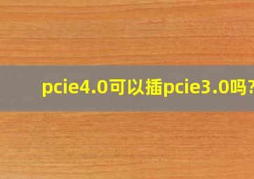 pcie4.0可以插pcie3.0吗?