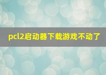 pcl2启动器下载游戏不动了