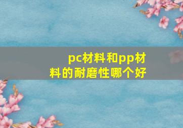 pc材料和pp材料的耐磨性哪个好