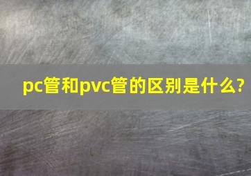 pc管和pvc管的区别是什么?