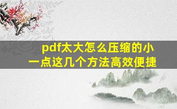 pdf太大,怎么压缩的小一点,这几个方法高效便捷