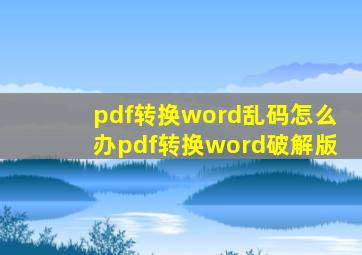 pdf转换word乱码怎么办(pdf转换word破解版)