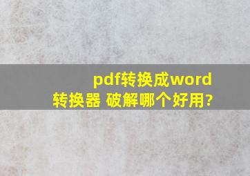 pdf转换成word转换器 破解哪个好用?