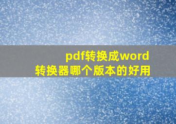 pdf转换成word转换器哪个版本的好用