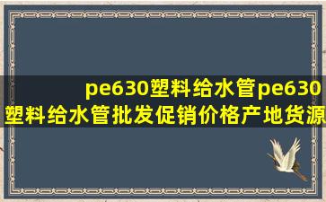 pe630塑料给水管pe630塑料给水管批发、促销价格、产地货源 