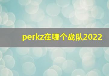 perkz在哪个战队2022