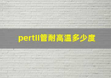 pertII管耐高温多少度(