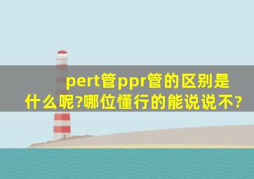 pert管ppr管的区别是什么呢?哪位懂行的能说说不?