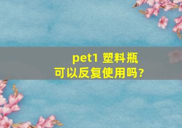 pet1 塑料瓶可以反复使用吗?